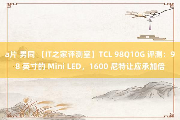 a片 男同 【IT之家评测室】TCL 98Q10G 评测：98 英寸的 Mini LED，1600 尼特让应承加倍