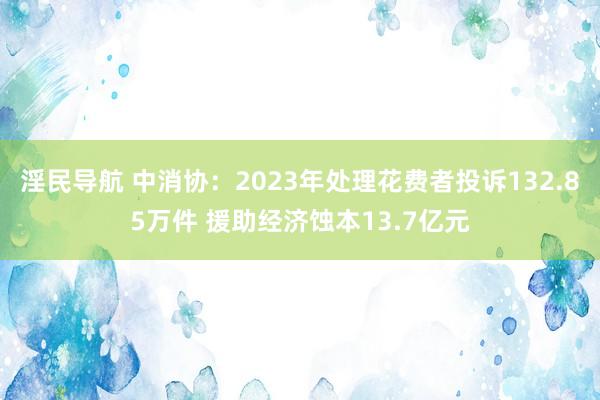 淫民导航 中消协：2023年处理花费者投诉132.85万件 援助经济蚀本13.7亿元