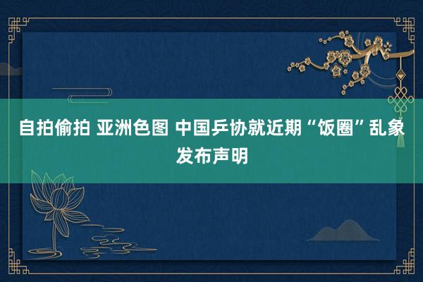 自拍偷拍 亚洲色图 中国乒协就近期“饭圈”乱象发布声明
