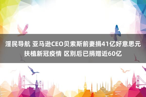 淫民导航 亚马逊CEO贝索斯前妻捐41亿好意思元扶植新冠疫情 区别后已捐赠近60亿