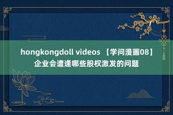 hongkongdoll videos 【学问漫画08】企业会遭逢哪些股权激发的问题