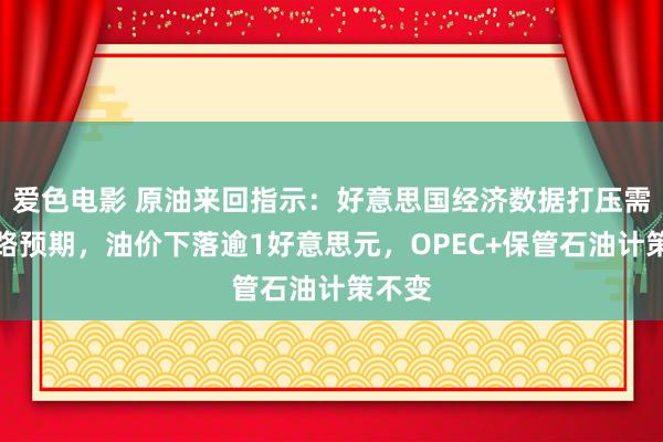 爱色电影 原油来回指示：好意思国经济数据打压需求出路预期，油价下落逾1好意思元，OPEC+保管石油计策不变