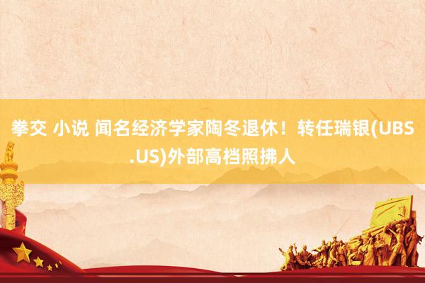 拳交 小说 闻名经济学家陶冬退休！转任瑞银(UBS.US)外部高档照拂人