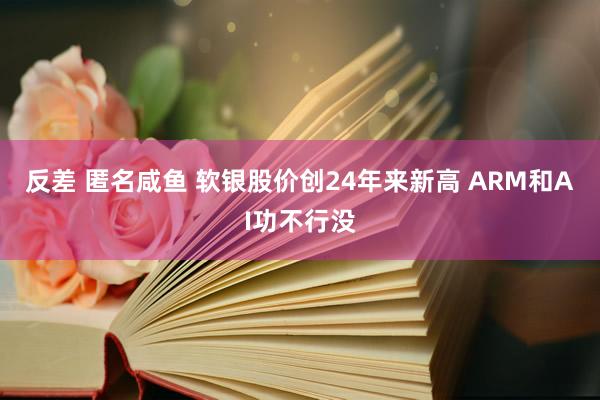 反差 匿名咸鱼 软银股价创24年来新高 ARM和AI功不行没