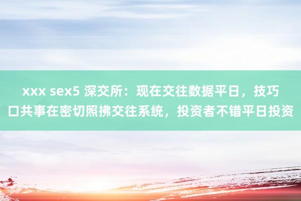 xxx sex5 深交所：现在交往数据平日，技巧口共事在密切照拂交往系统，投资者不错平日投资