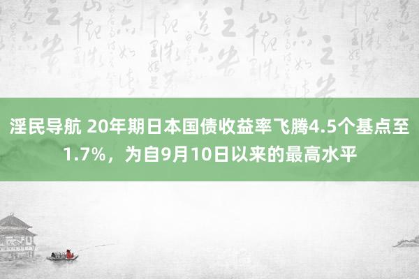 淫民导航 20年期日本国债收益率飞腾4.5个基点至1.7%，为自9月10日以来的最高水平
