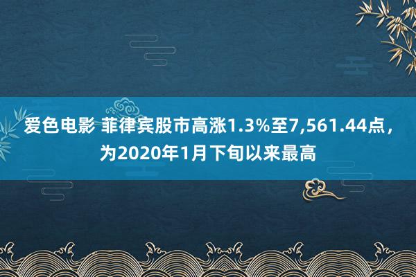爱色电影 菲律宾股市高涨1.3%至7，561.44点，为2020年1月下旬以来最高