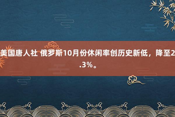 美国唐人社 俄罗斯10月份休闲率创历史新低，降至2.3%。