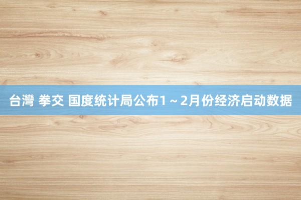 台灣 拳交 国度统计局公布1～2月份经济启动数据