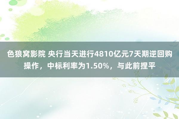 色狼窝影院 央行当天进行4810亿元7天期逆回购操作，中标利率为1.50%，与此前捏平