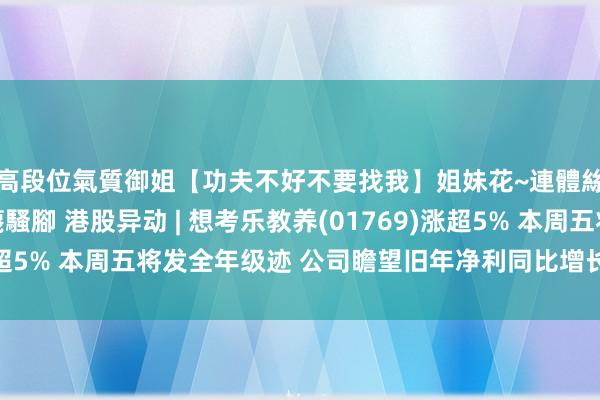 高段位氣質御姐【功夫不好不要找我】姐妹花~連體絲襪~大奶晃動~絲襪騷腳 港股异动 | 想考乐教养(01769)涨超5% 本周五将发全年级迹 公司瞻望旧年净利同比增长不少于六成