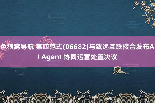 色狼窝导航 第四范式(06682)与致远互联接合发布AI Agent 协同运营处置决议