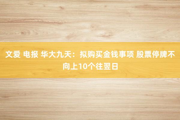 文爱 电报 华大九天：拟购买金钱事项 股票停牌不向上10个往翌日