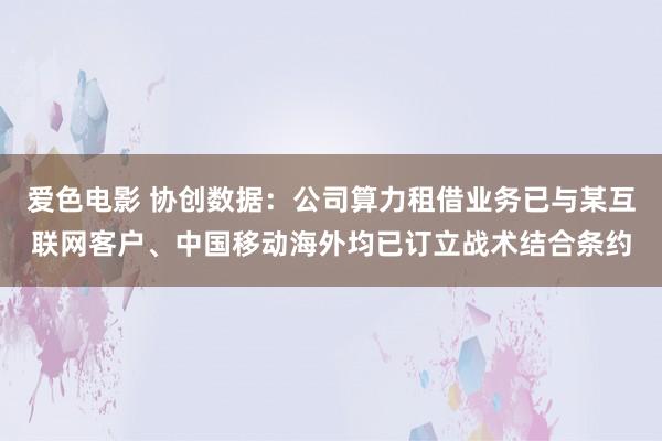 爱色电影 协创数据：公司算力租借业务已与某互联网客户、中国移动海外均已订立战术结合条约