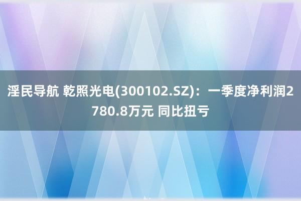 淫民导航 乾照光电(300102.SZ)：一季度净利润2780.8万元 同比扭亏